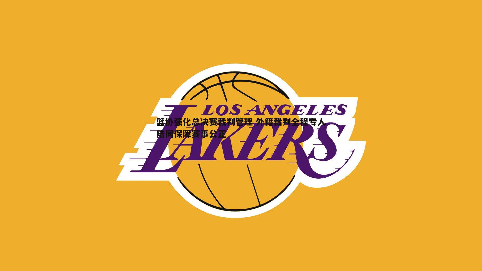 篮协强化总决赛裁判管理 外籍裁判全程专人陪同保障赛事公正