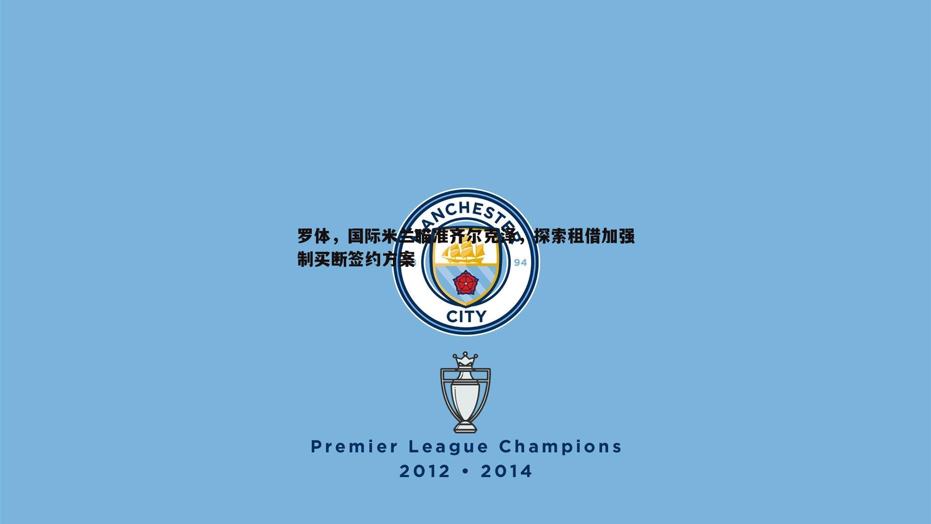 罗体,国际米兰瞄准齐尔克泽,探索租借加强制买断签约方案