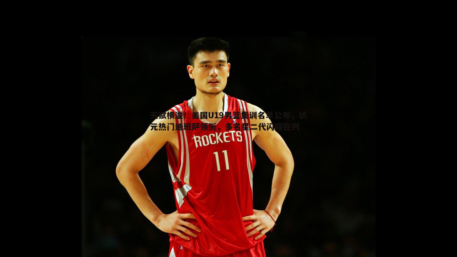 天赋横溢!美国U19男篮集训名单公布,状元热门迪班萨领衔,多名星二代闪耀在列