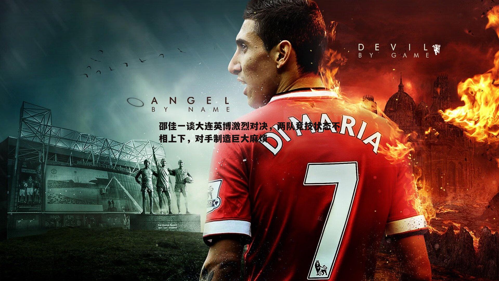 邵佳一谈大连英博激烈对决,两队竞技状态不相上下,对手制造巨大麻烦