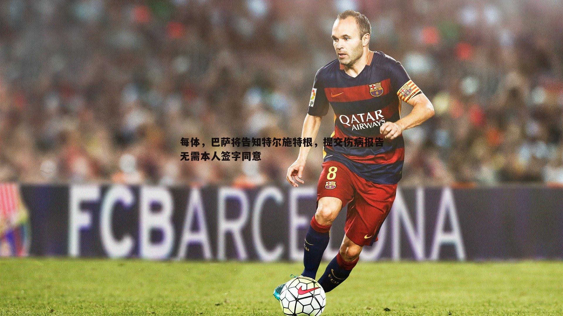 每体,巴萨将告知特尔施特根,提交伤病报告无需本人签字同意