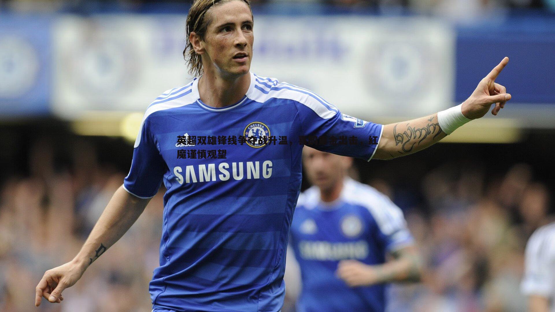 英超双雄锋线争夺战升温，喜鹊重金出击，红魔谨慎观望