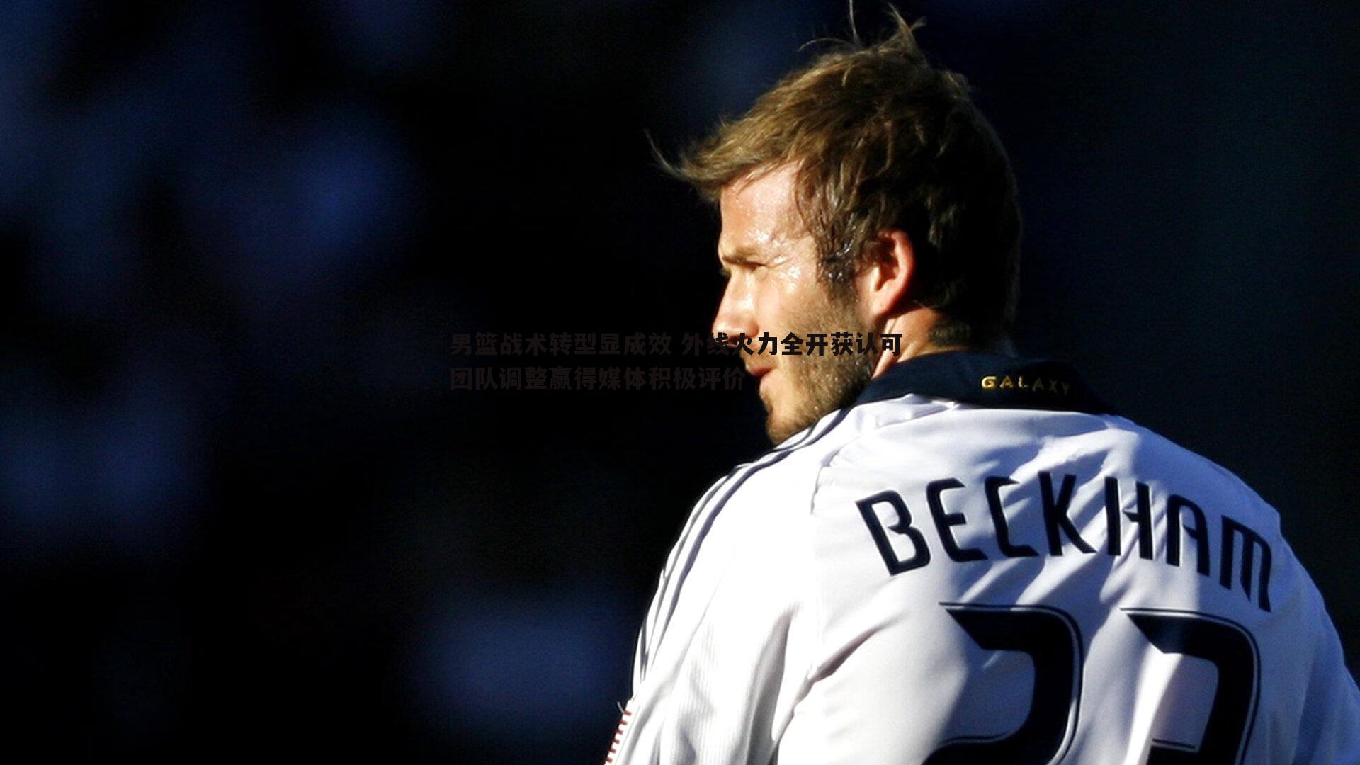 男篮战术转型显成效 外线火力全开获认可 团队调整赢得媒体积极评价