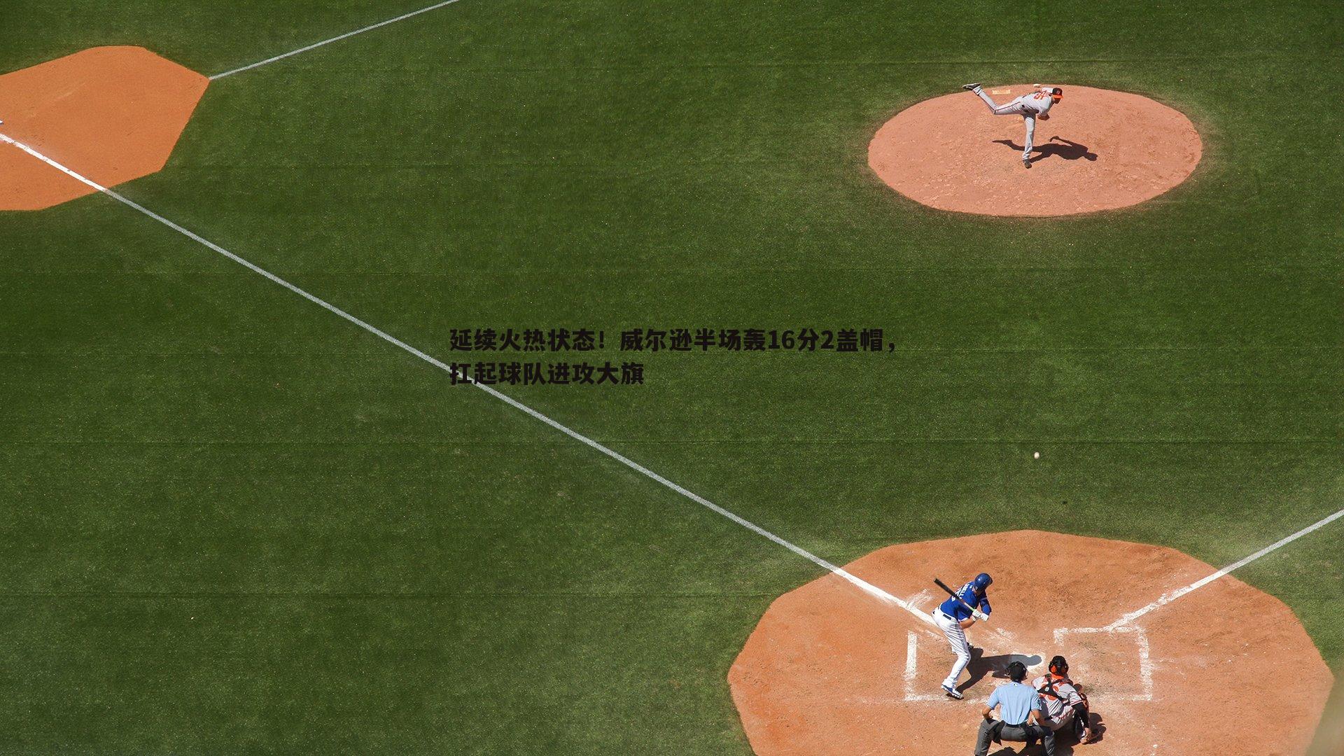 延续火热状态!威尔逊半场轰16分2盖帽,扛起球队进攻大旗