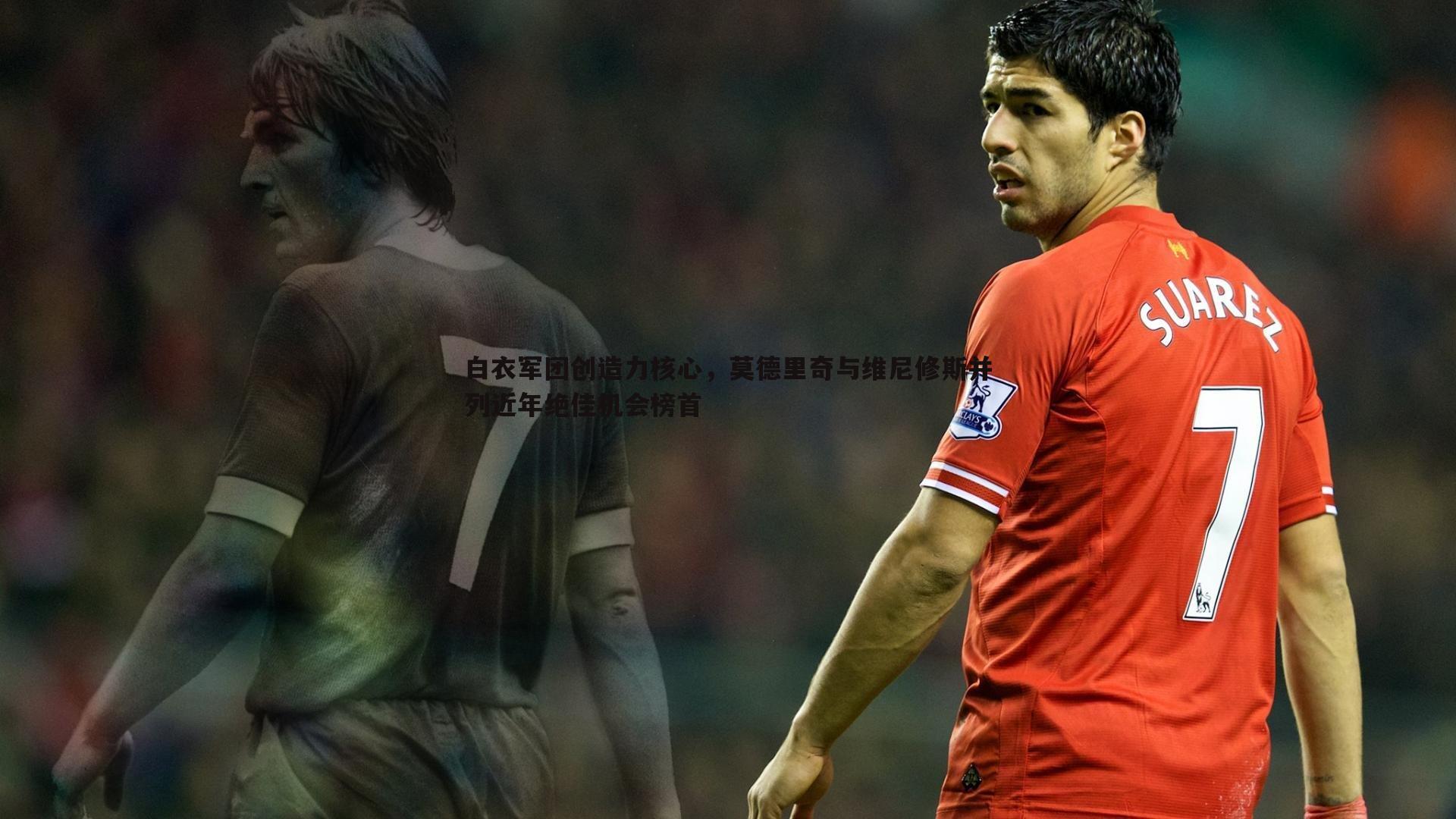 白衣军团创造力核心,莫德里奇与维尼修斯并列近年绝佳机会榜首