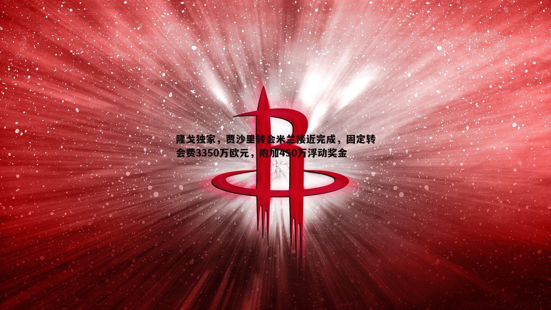 隆戈独家,贾沙里转会米兰接近完成,固定转会费3350万欧元,附加450万浮动奖金